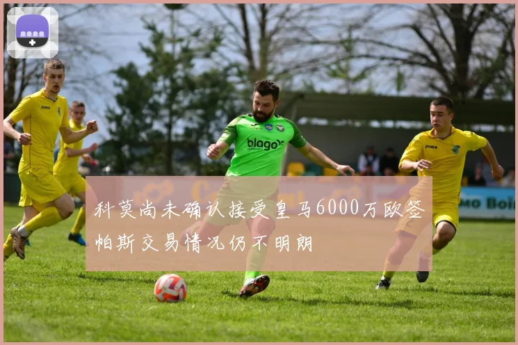 科莫尚未确认接受皇马6000万欧签帕斯交易情况仍不明朗