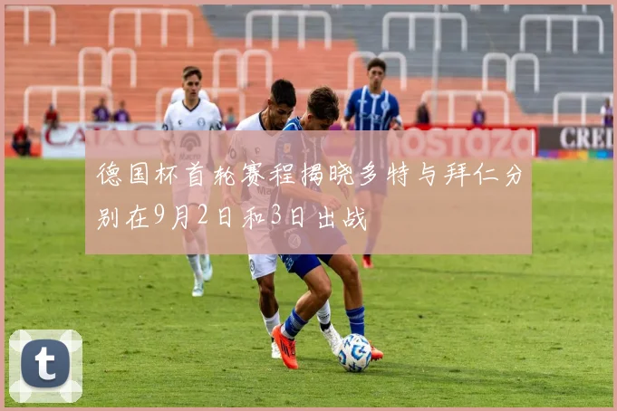 德国杯首轮赛程揭晓多特与拜仁分别在9月2日和3日出战