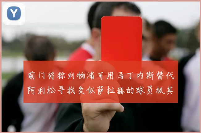 前门将称利物浦可用马丁内斯替代阿利松寻找类似萨拉赫的球员极其困难