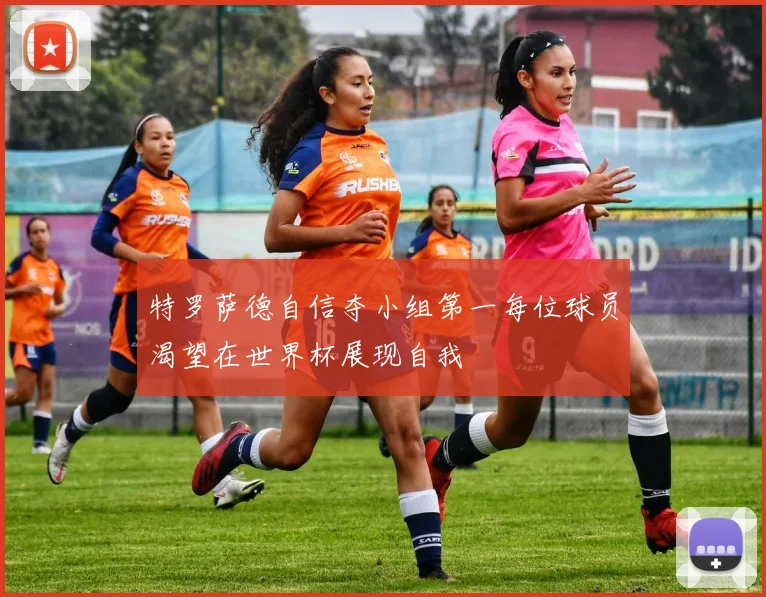 特罗萨德自信夺小组第一每位球员渴望在世界杯展现自我