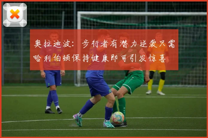 奥拉迪波：步行者有潜力逆袭只需哈利伯顿保持健康即可引发惊喜