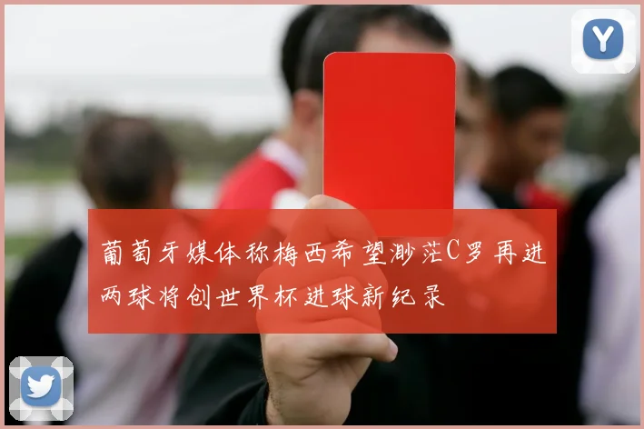 葡萄牙媒体称梅西希望渺茫C罗再进两球将创世界杯进球新纪录