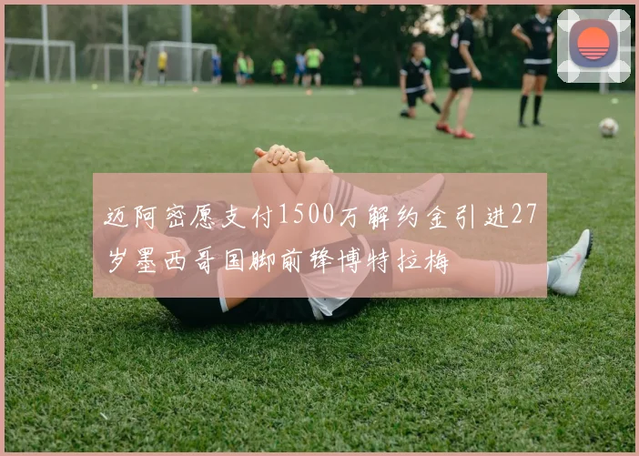 迈阿密愿支付1500万解约金引进27岁墨西哥国脚前锋博特拉梅