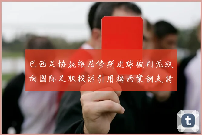 巴西足协就维尼修斯进球被判无效向国际足联投诉引用梅西案例支持