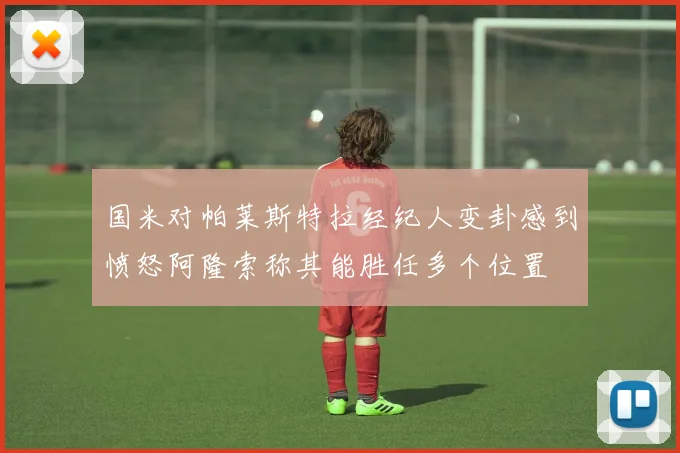 国米对帕莱斯特拉经纪人变卦感到愤怒阿隆索称其能胜任多个位置