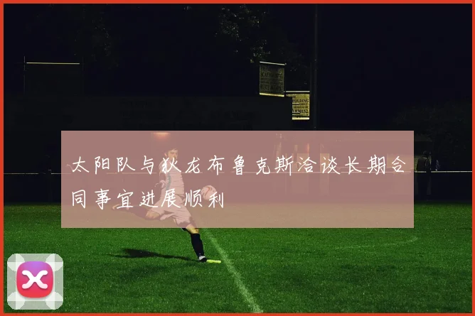 太阳队与狄龙布鲁克斯洽谈长期合同事宜进展顺利