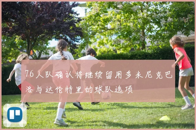 76人队确认将继续留用多米尼克巴洛与达伦特里的球队选项