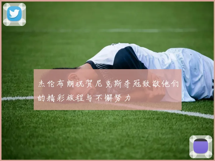 杰伦布朗祝贺尼克斯夺冠致敬他们的精彩旅程与不懈努力
