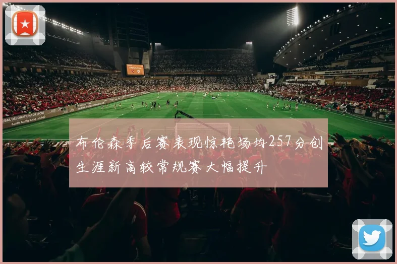 布伦森季后赛表现惊艳场均257分创生涯新高较常规赛大幅提升