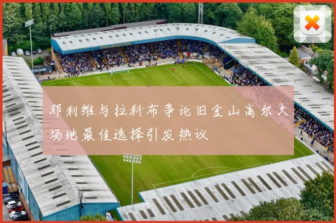 邓利维与拉科布争论旧金山高尔夫场地最佳选择引发热议