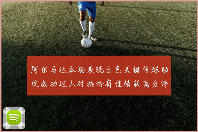 阿尔马达本场表现出色关键传球助攻成功过人对抗均有佳绩获高分评价