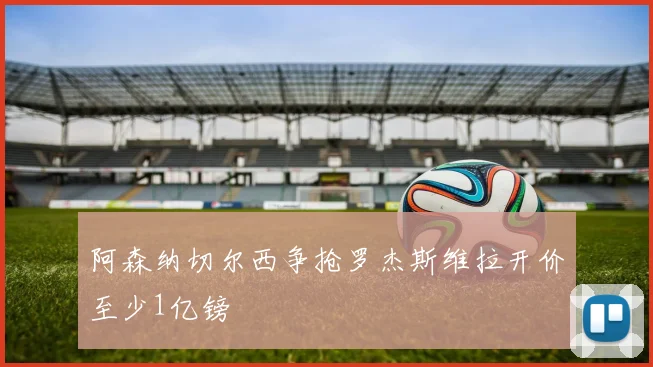 阿森纳切尔西争抢罗杰斯维拉开价至少1亿镑