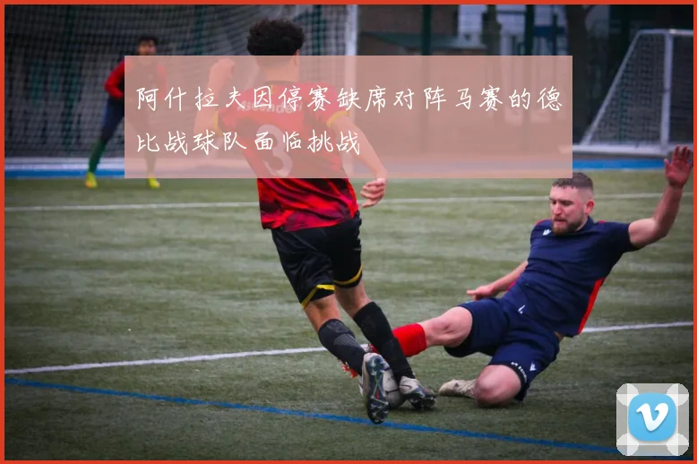 阿什拉夫因停赛缺席对阵马赛的德比战球队面临挑战