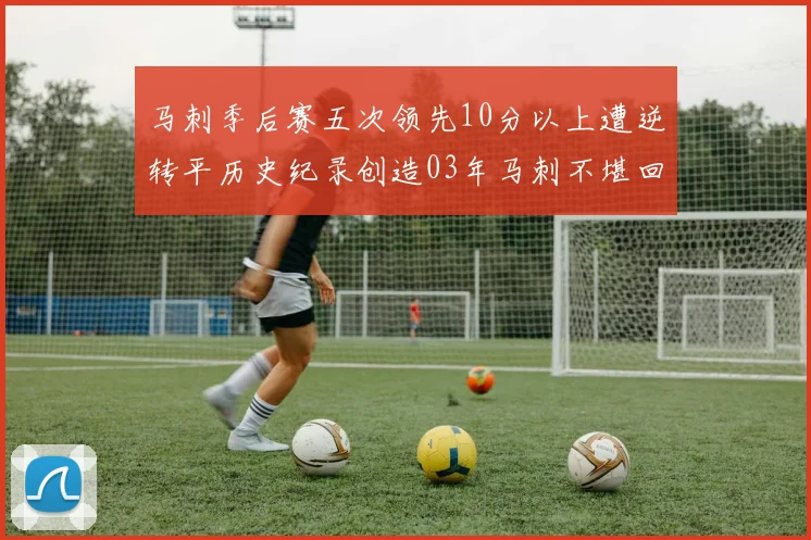 马刺季后赛五次领先10分以上遭逆转平历史纪录创造03年马刺不堪回首的尴尬