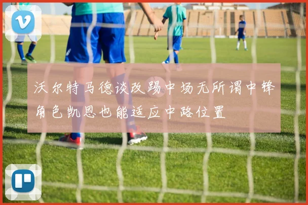 沃尔特马德谈改踢中场无所谓中锋角色凯恩也能适应中路位置