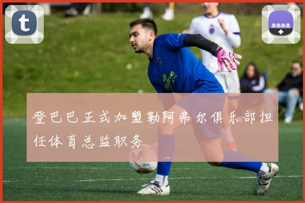 登巴巴正式加盟勒阿弗尔俱乐部担任体育总监职务