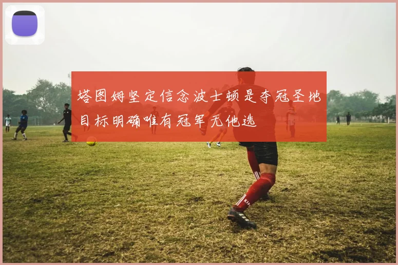 塔图姆坚定信念波士顿是夺冠圣地目标明确唯有冠军无他选