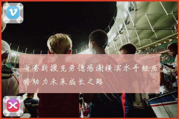 海港新援克劳德感谢横滨水手经历将助力未来成长之路