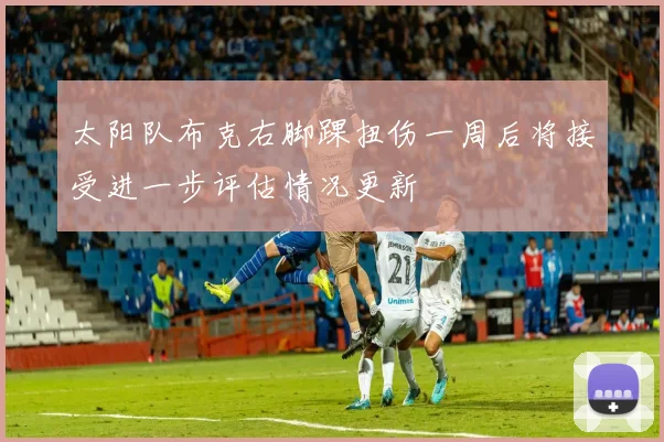 太阳队布克右脚踝扭伤一周后将接受进一步评估情况更新