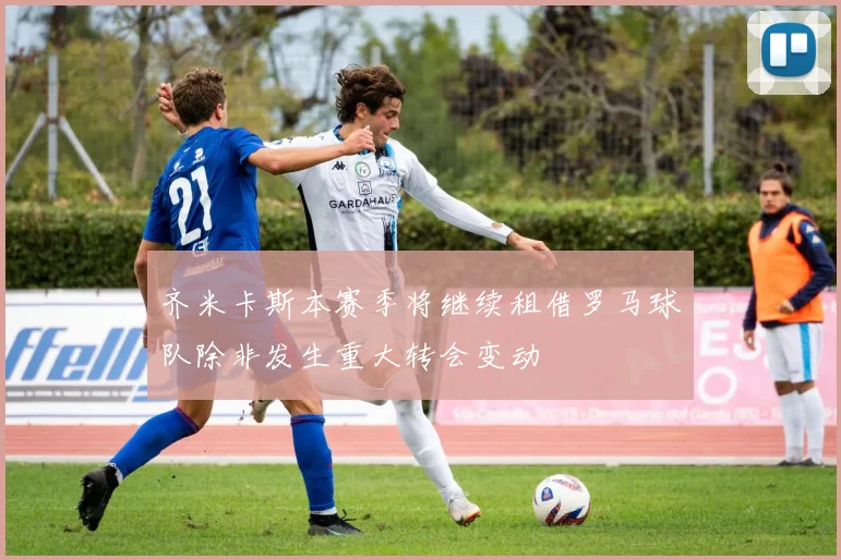 齐米卡斯本赛季将继续租借罗马球队除非发生重大转会变动